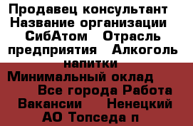 Продавец-консультант › Название организации ­ СибАтом › Отрасль предприятия ­ Алкоголь, напитки › Минимальный оклад ­ 20 000 - Все города Работа » Вакансии   . Ненецкий АО,Топседа п.